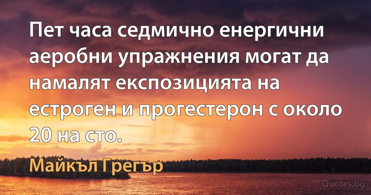 Пет часа седмично енергични аеробни упражнения могат да намалят експозицията на естроген и прогестерон с около 20 на сто. (Майкъл Грегър)