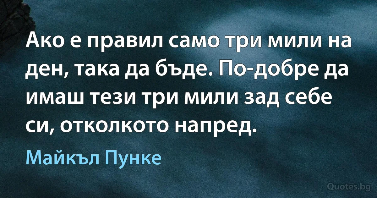 Ако е правил само три мили на ден, така да бъде. По-добре да имаш тези три мили зад себе си, отколкото напред. (Майкъл Пунке)