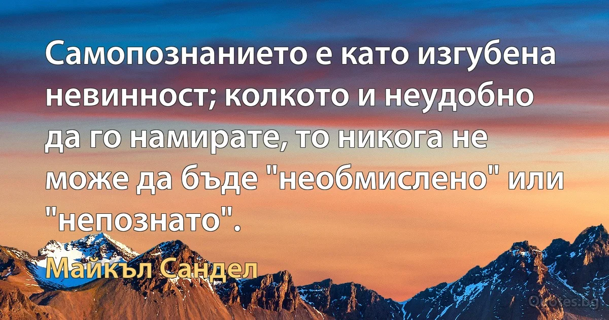 Самопознанието е като изгубена невинност; колкото и неудобно да го намирате, то никога не може да бъде "необмислено" или "непознато". (Майкъл Сандел)