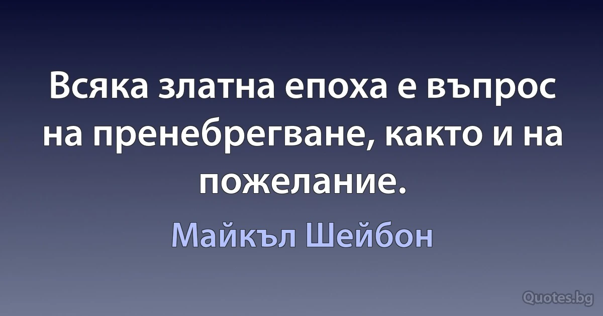 Всяка златна епоха е въпрос на пренебрегване, както и на пожелание. (Майкъл Шейбон)