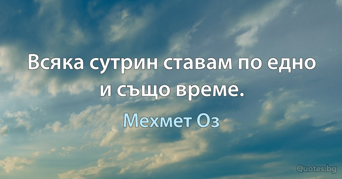 Всяка сутрин ставам по едно и също време. (Мехмет Оз)