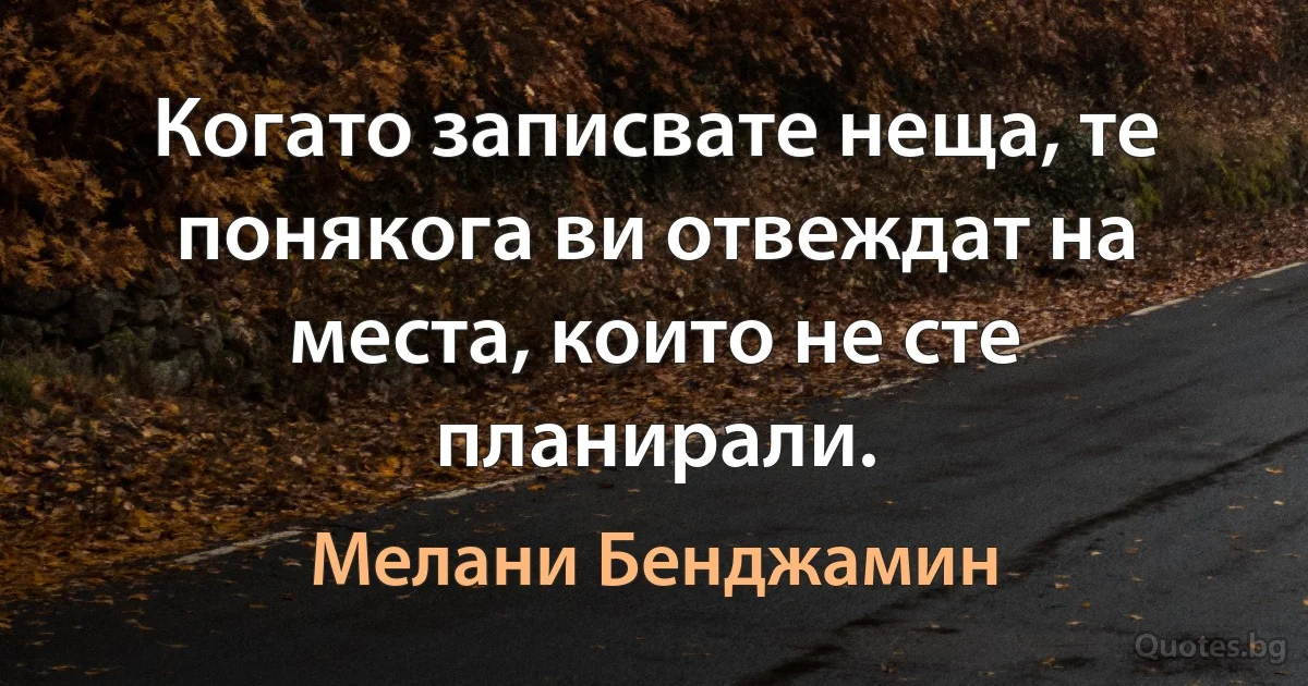 Когато записвате неща, те понякога ви отвеждат на места, които не сте планирали. (Мелани Бенджамин)