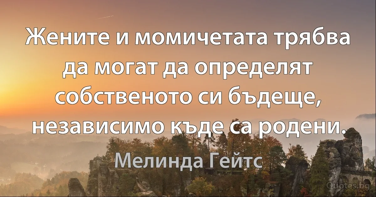 Жените и момичетата трябва да могат да определят собственото си бъдеще, независимо къде са родени. (Мелинда Гейтс)