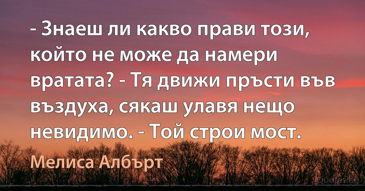 - Знаеш ли какво прави този, който не може да намери вратата? - Тя движи пръсти във въздуха, сякаш улавя нещо невидимо. - Той строи мост. (Мелиса Албърт)