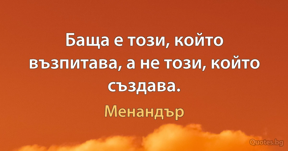 Баща е този, който възпитава, а не този, който създава. (Менандър)