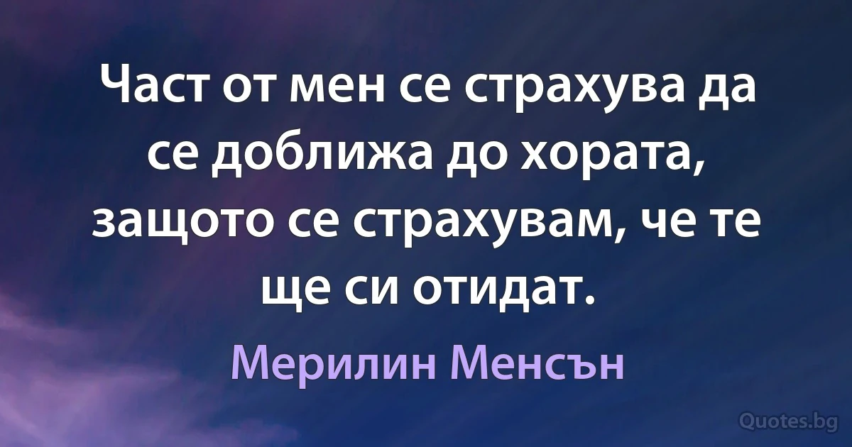 Част от мен се страхува да се доближа до хората, защото се страхувам, че те ще си отидат. (Мерилин Менсън)