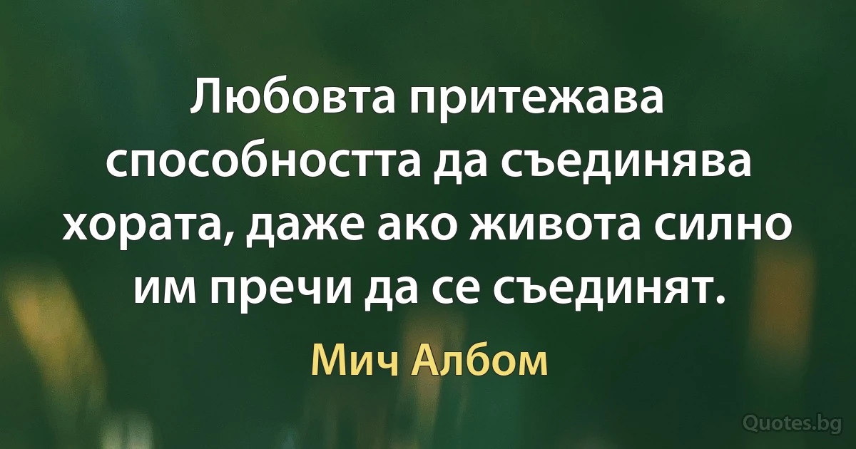 Любовта притежава способността да съединява хората, даже ако живота силно им пречи да се съединят. (Мич Албом)