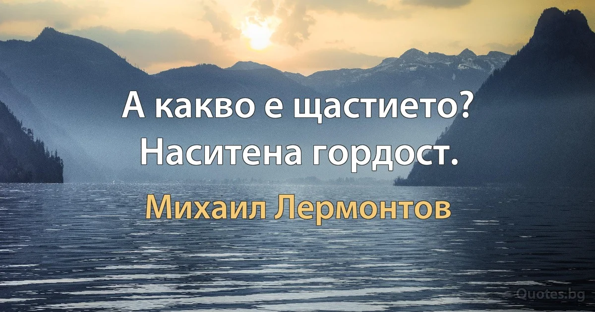 А какво е щастието? Наситена гордост. (Михаил Лермонтов)