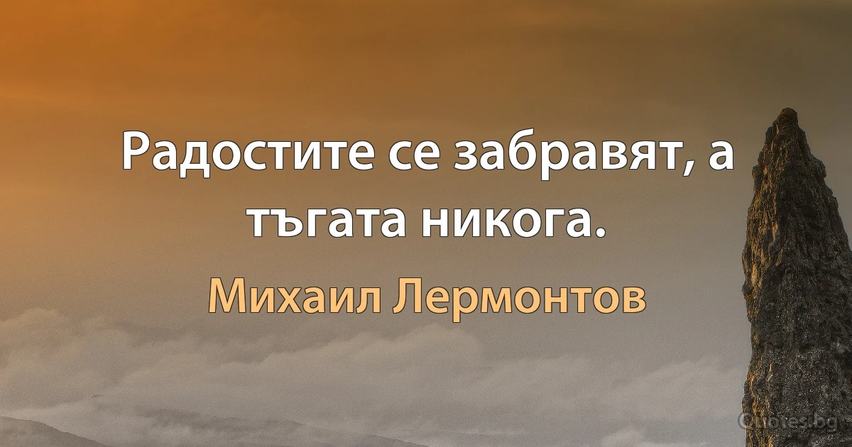 Радостите се забравят, а тъгата никога. (Михаил Лермонтов)