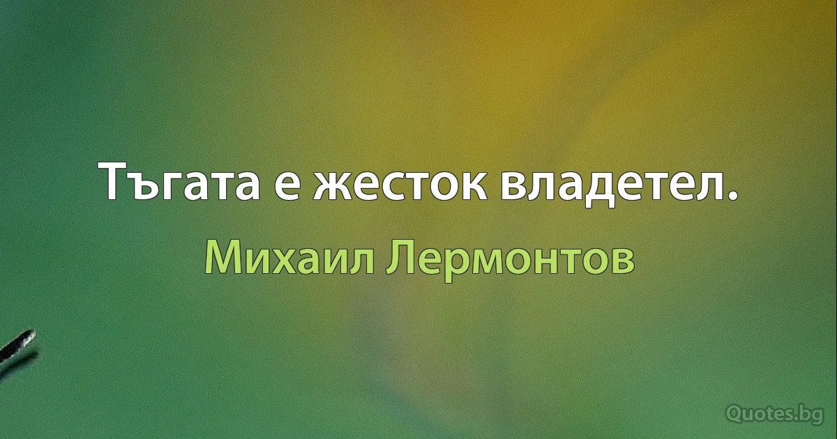 Тъгата е жесток владетел. (Михаил Лермонтов)