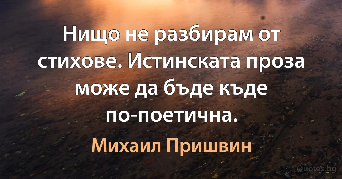 Нищо не разбирам от стихове. Истинската проза може да бъде къде по-поетична. (Михаил Пришвин)