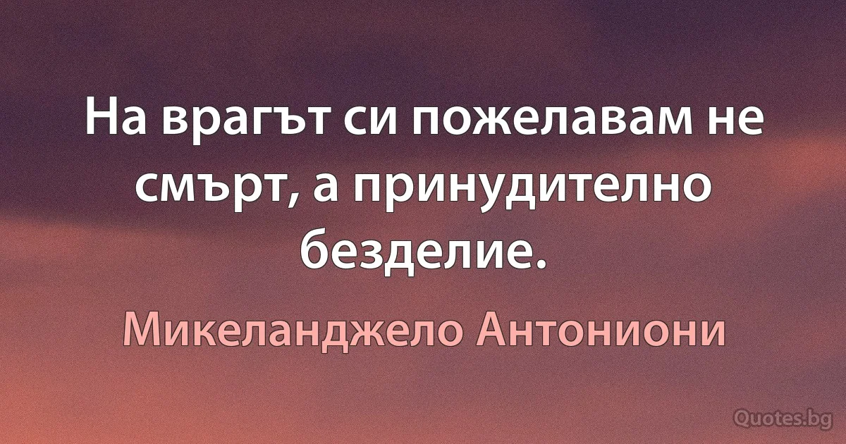 На врагът си пожелавам не смърт, а принудително безделие. (Микеланджело Антониони)