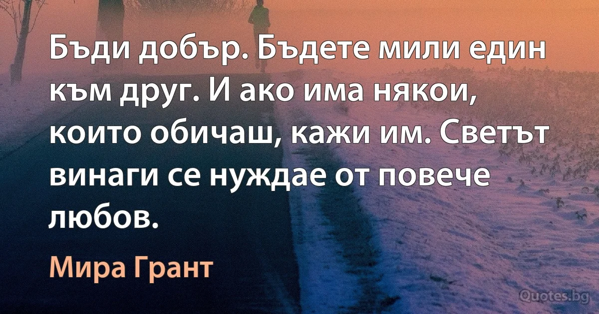 Бъди добър. Бъдете мили един към друг. И ако има някои, които обичаш, кажи им. Светът винаги се нуждае от повече любов. (Мира Грант)