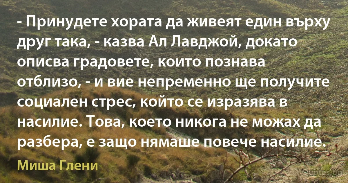 - Принудете хората да живеят един върху друг така, - казва Ал Лавджой, докато описва градовете, които познава отблизо, - и вие непременно ще получите социален стрес, който се изразява в насилие. Това, което никога не можах да разбера, е защо нямаше повече насилие. (Миша Глени)