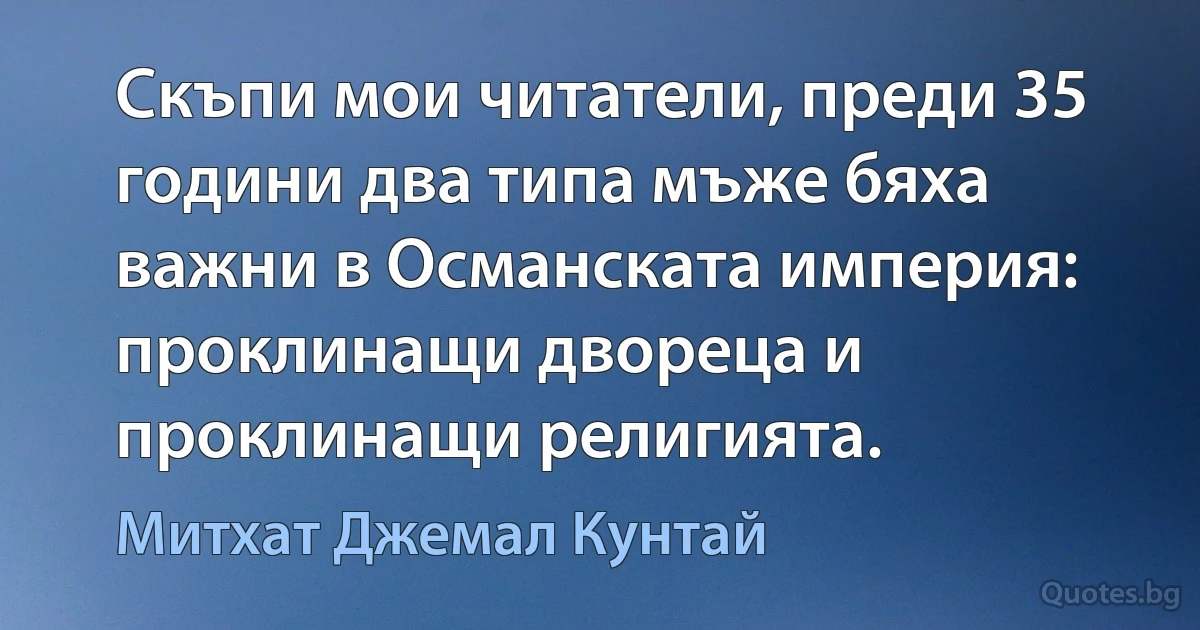 Скъпи мои читатели, преди 35 години два типа мъже бяха важни в Османската империя: проклинащи двореца и проклинащи религията. (Митхат Джемал Кунтай)