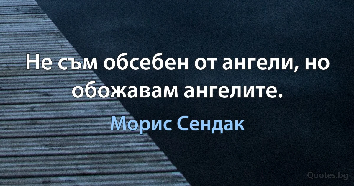 Не съм обсебен от ангели, но обожавам ангелите. (Морис Сендак)