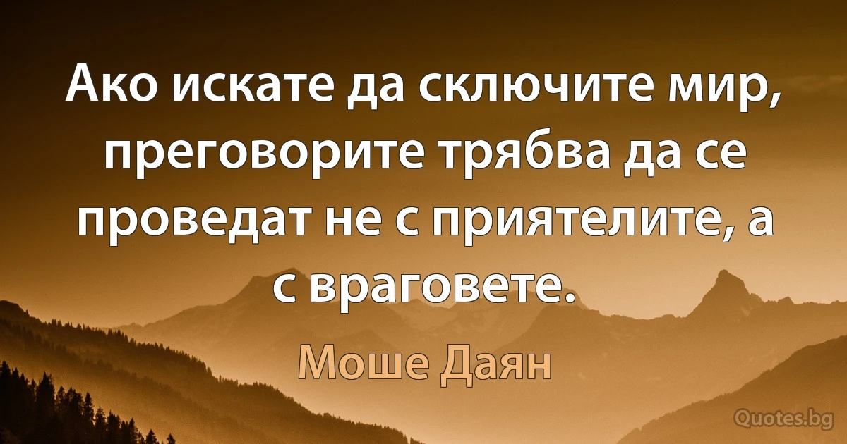 Ако искате да сключите мир, преговорите трябва да се проведат не с приятелите, а с враговете. (Моше Даян)