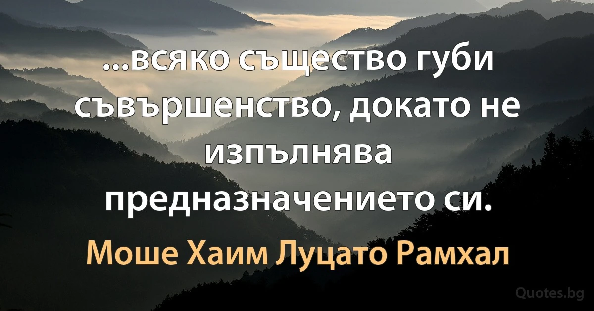 ...всяко същество губи съвършенство, докато не изпълнява предназначението си. (Моше Хаим Луцато Рамхал)