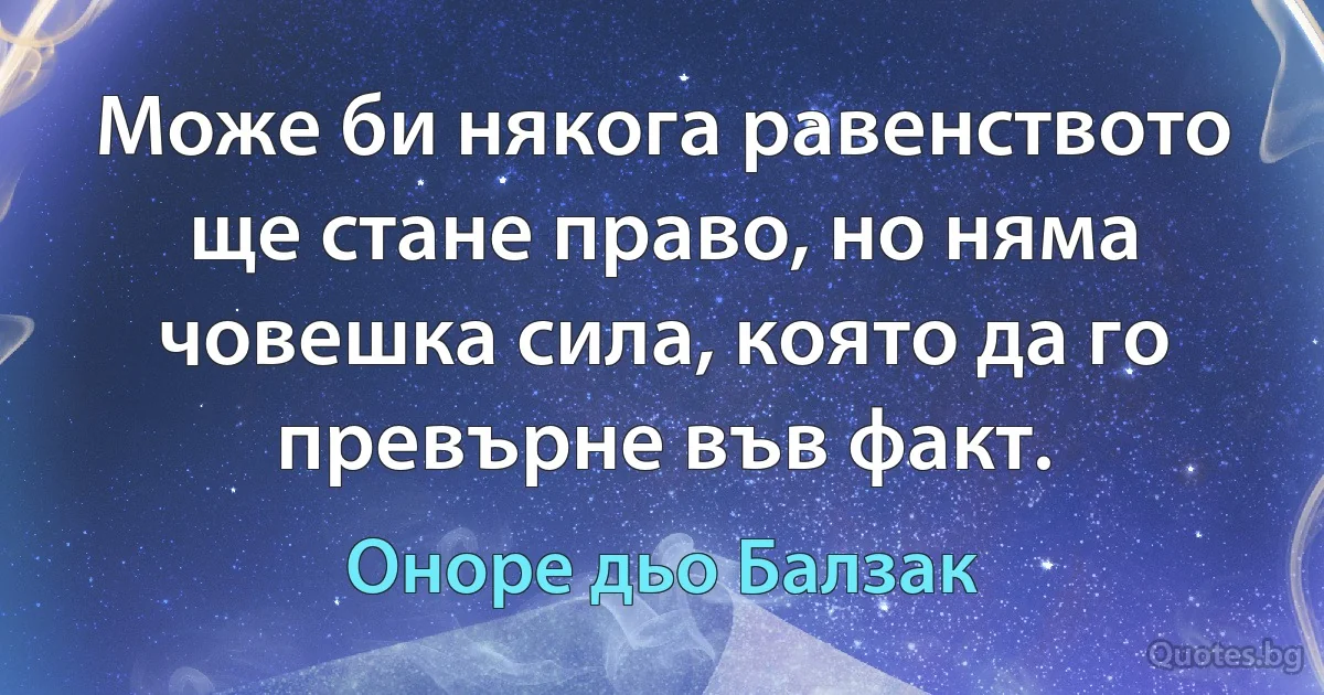 Може би някога равенството ще стане право, но няма човешка сила, която да го превърне във факт. (Оноре дьо Балзак)