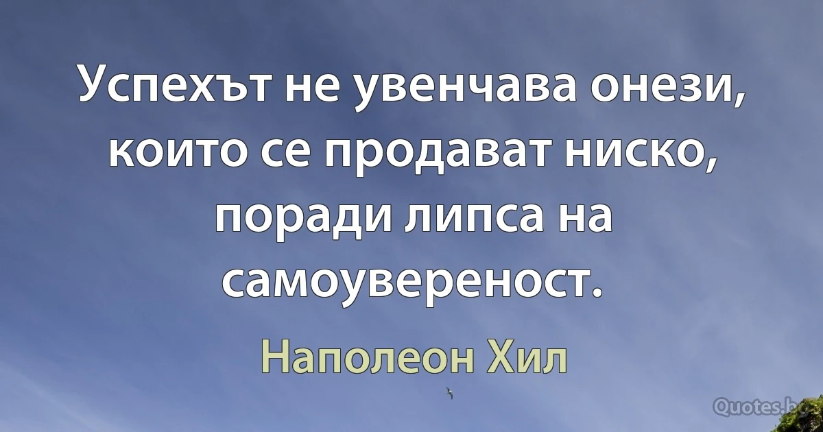 Успехът не увенчава онези, които се продават ниско, поради липса на самоувереност. (Наполеон Хил)