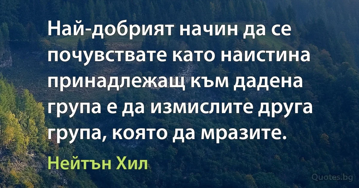 Най-добрият начин да се почувствате като наистина принадлежащ към дадена група е да измислите друга група, която да мразите. (Нейтън Хил)