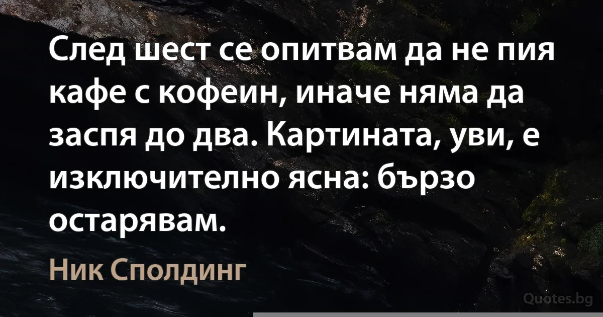 След шест се опитвам да не пия кафе с кофеин, иначе няма да заспя до два. Картината, уви, е изключително ясна: бързо остарявам. (Ник Сполдинг)