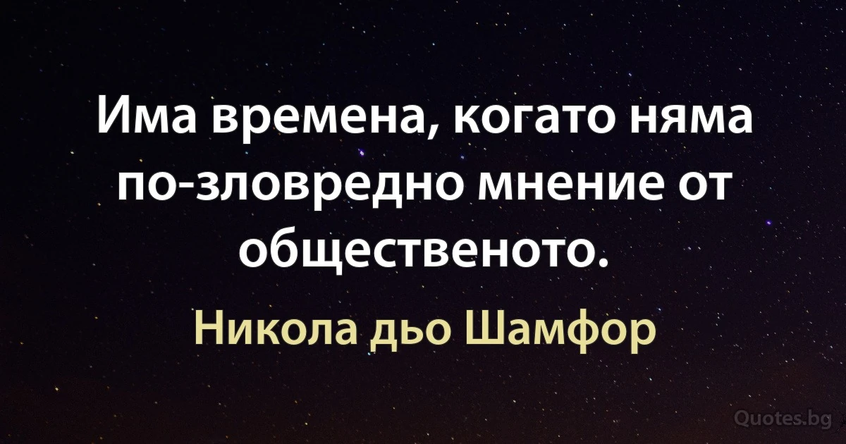 Има времена, когато няма по-зловредно мнение от общественото. (Никола дьо Шамфор)