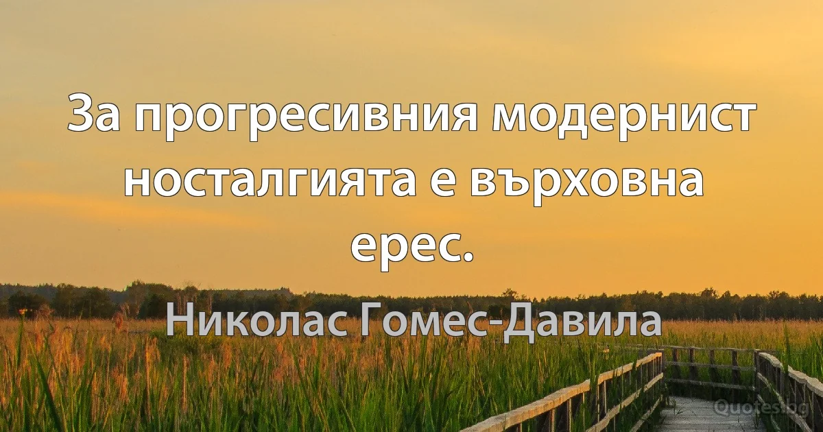 За прогресивния модернист носталгията е върховна ерес. (Николас Гомес-Давила)