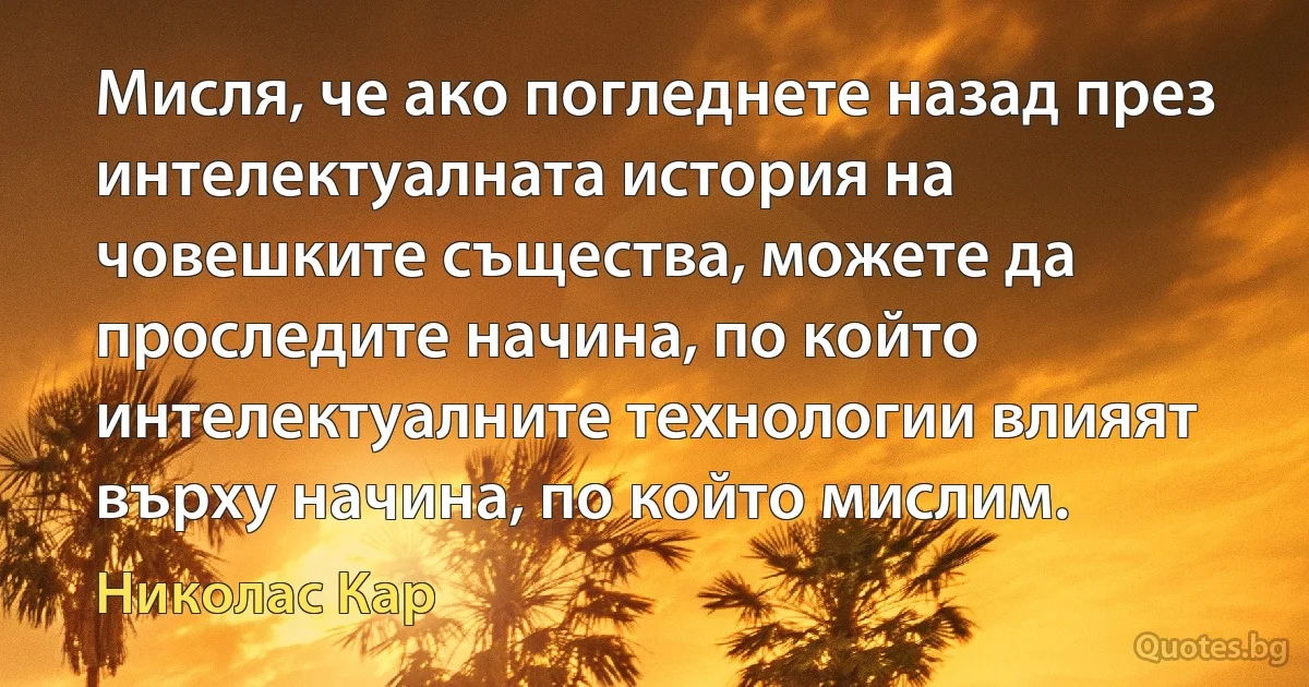 Мисля, че ако погледнете назад през интелектуалната история на човешките същества, можете да проследите начина, по който интелектуалните технологии влияят върху начина, по който мислим. (Николас Кар)