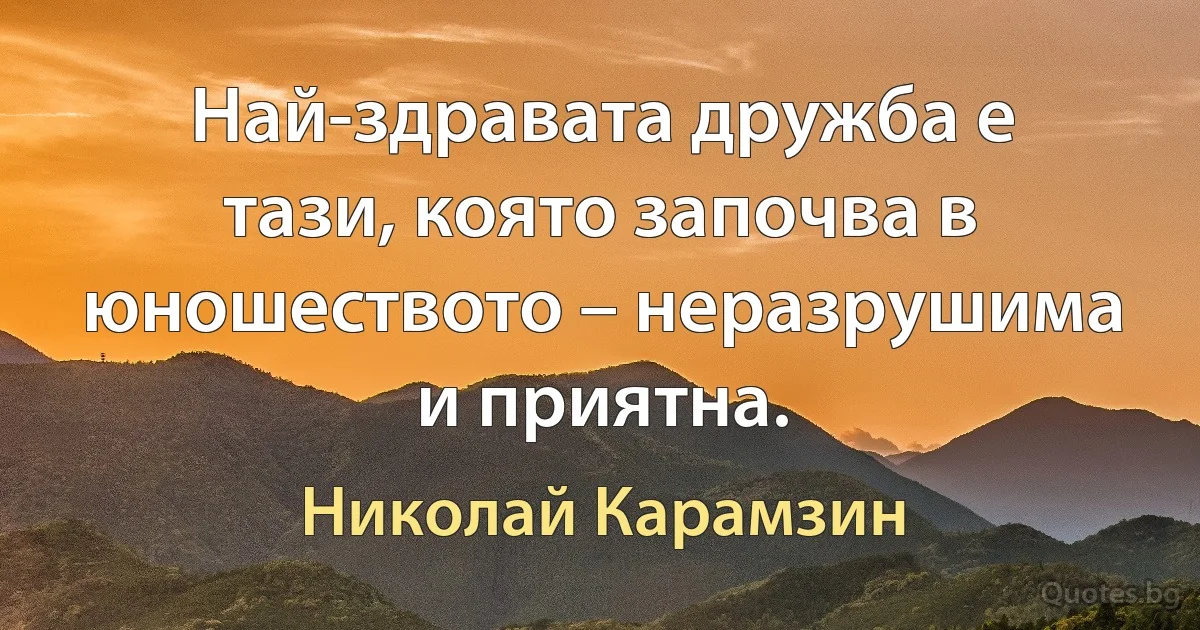 Най-здравата дружба е тази, която започва в юношеството – неразрушима и приятна. (Николай Карамзин)