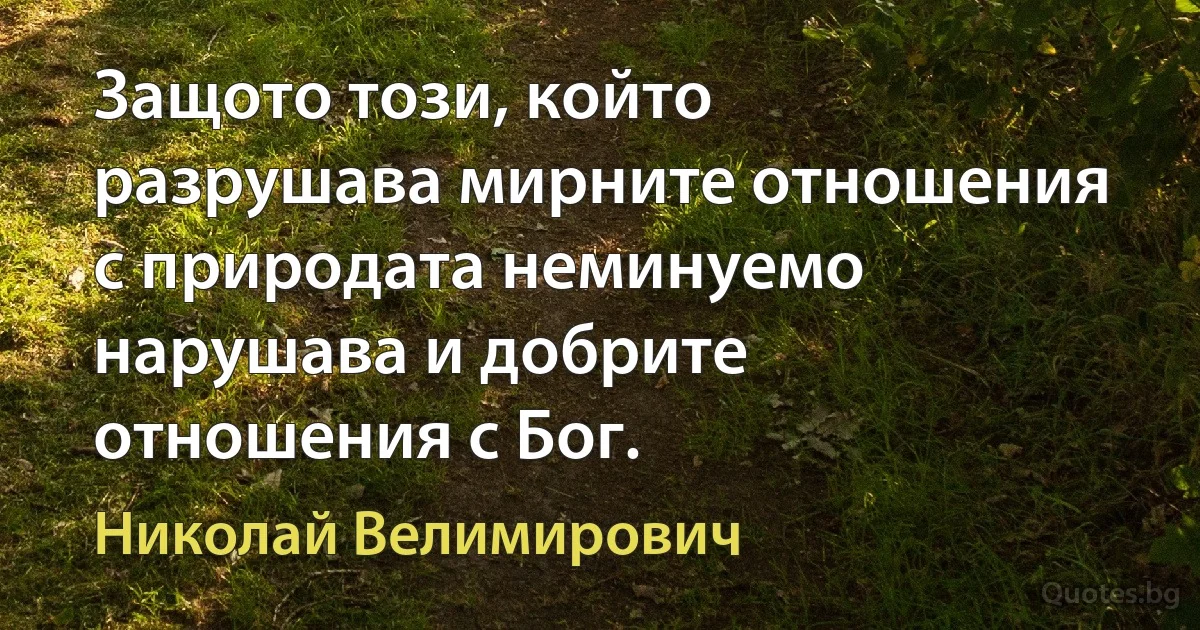 Защото този, който разрушава мирните отношения с природата неминуемо нарушава и добрите отношения с Бог. (Николай Велимирович)