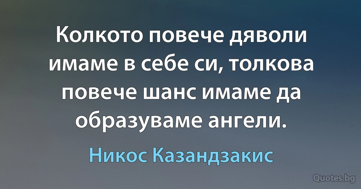 Колкото повече дяволи имаме в себе си, толкова повече шанс имаме да образуваме ангели. (Никос Казандзакис)