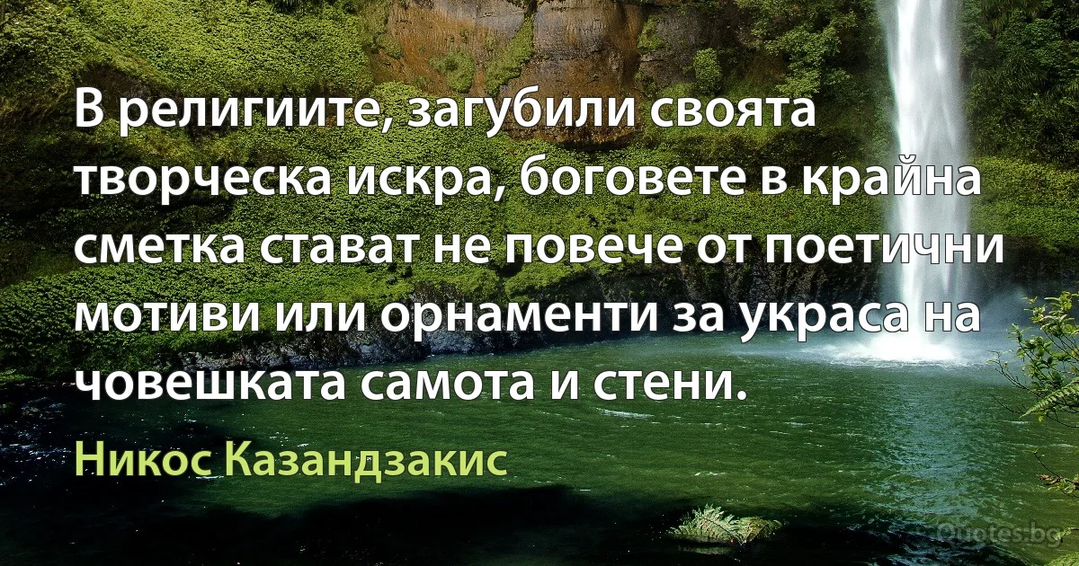 В религиите, загубили своята творческа искра, боговете в крайна сметка стават не повече от поетични мотиви или орнаменти за украса на човешката самота и стени. (Никос Казандзакис)