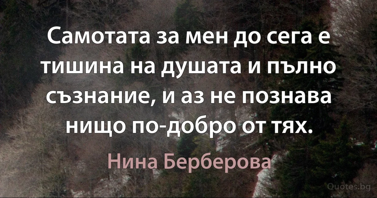 Самотата за мен до сега е тишина на душата и пълно съзнание, и аз не познава нищо по-добро от тях. (Нина Берберова)