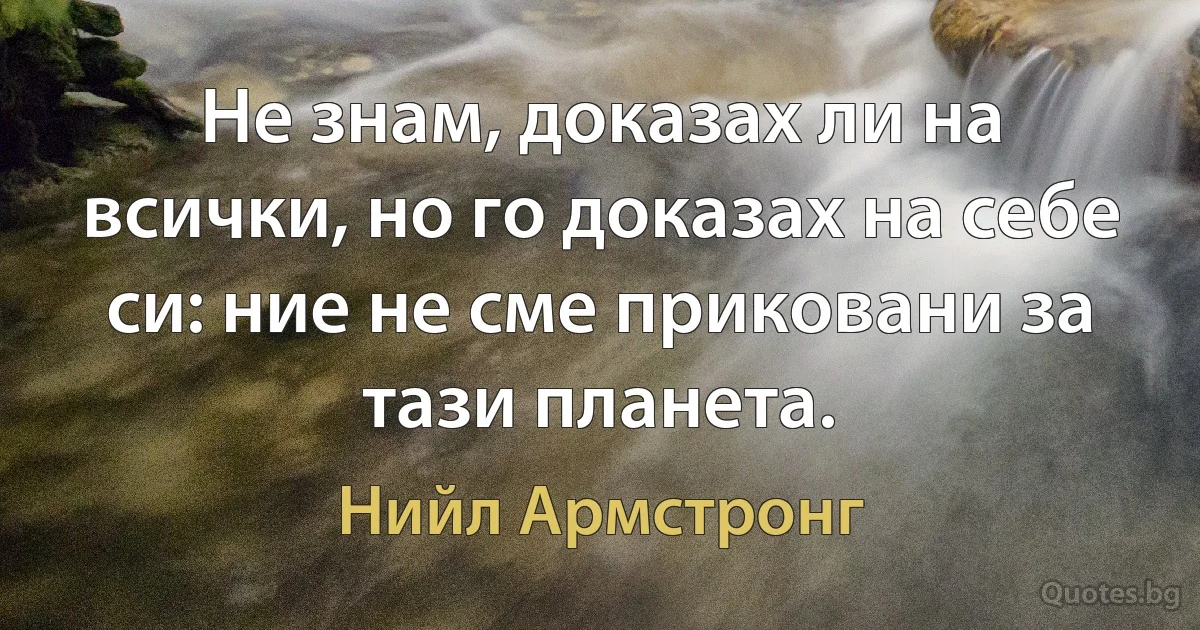 Не знам, доказах ли на всички, но го доказах на себе си: ние не сме приковани за тази планета. (Нийл Армстронг)