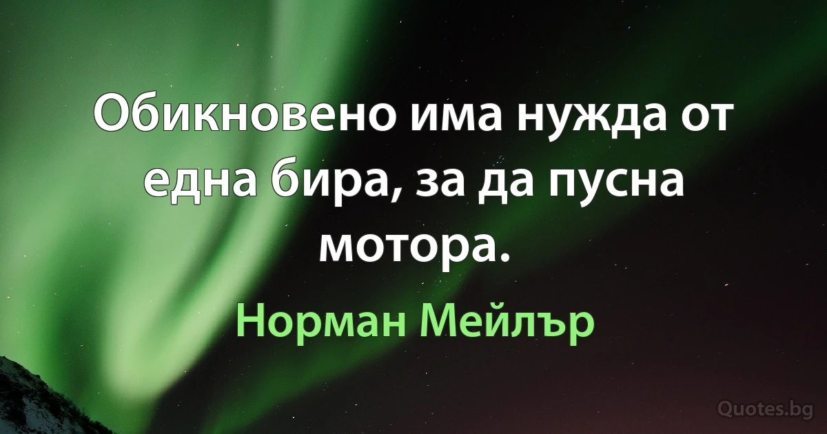 Обикновено има нужда от една бира, за да пусна мотора. (Норман Мейлър)