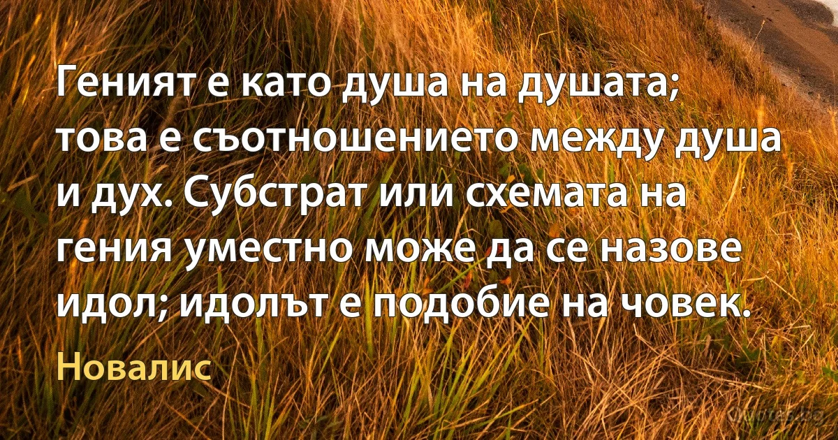 Геният е като душа на душата; това е съотношението между душа и дух. Субстрат или схемата на гения уместно може да се назове идол; идолът е подобие на човек. (Новалис)