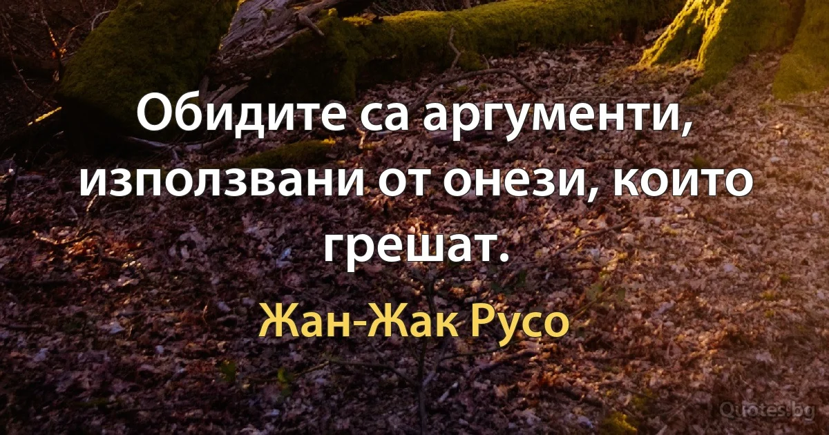 Обидите са аргументи, използвани от онези, които грешат. (Жан-Жак Русо)