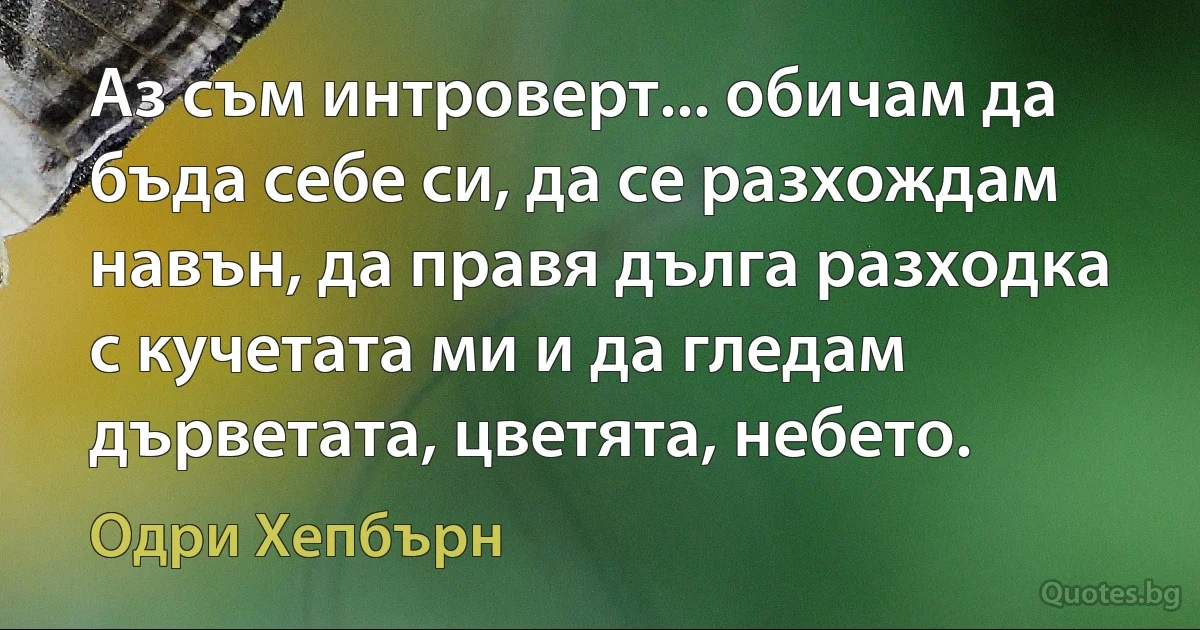 Аз съм интроверт... обичам да бъда себе си, да се разхождам навън, да правя дълга разходка с кучетата ми и да гледам дърветата, цветята, небето. (Одри Хепбърн)