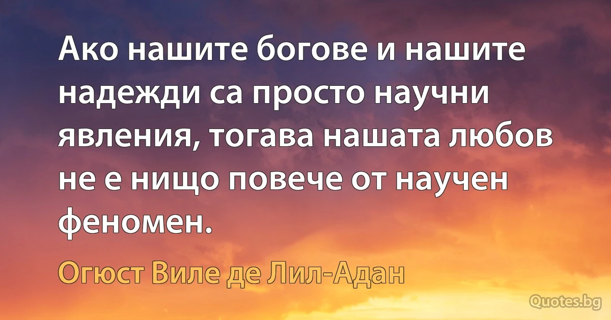 Ако нашите богове и нашите надежди са просто научни явления, тогава нашата любов не е нищо повече от научен феномен. (Огюст Виле де Лил-Адан)