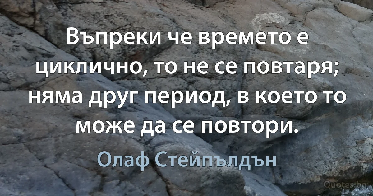 Въпреки че времето е циклично, то не се повтаря; няма друг период, в което то може да се повтори. (Олаф Стейпълдън)