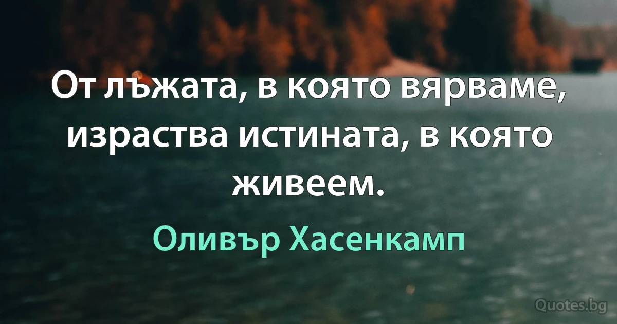 От лъжата, в която вярваме, израства истината, в която живеем. (Оливър Хасенкамп)