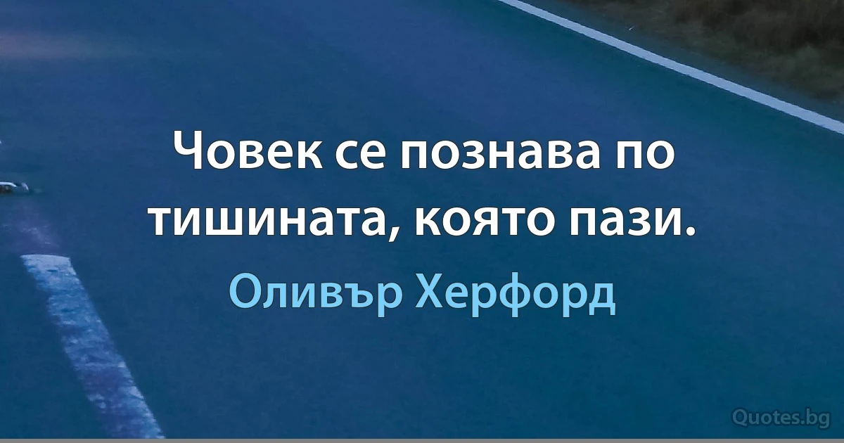 Човек се познава по тишината, която пази. (Оливър Херфорд)