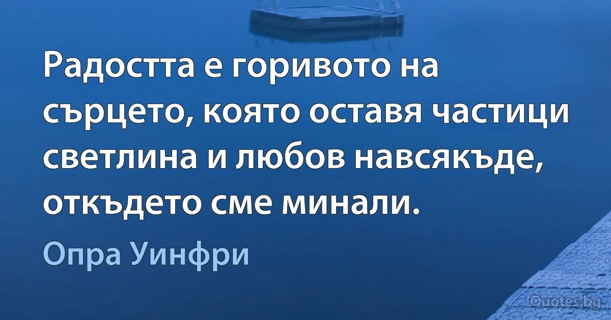 Радостта е горивото на сърцето, която оставя частици светлина и любов навсякъде, откъдето сме минали. (Опра Уинфри)