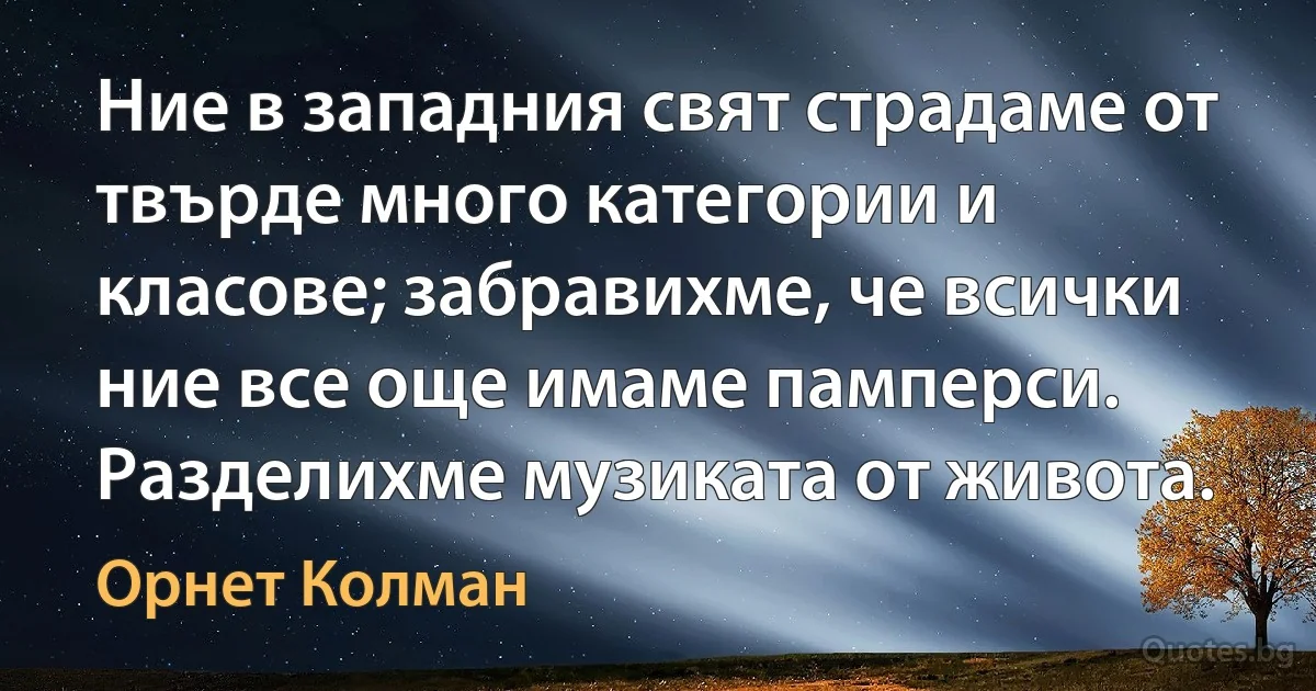 Ние в западния свят страдаме от твърде много категории и класове; забравихме, че всички ние все още имаме памперси. Разделихме музиката от живота. (Орнет Колман)