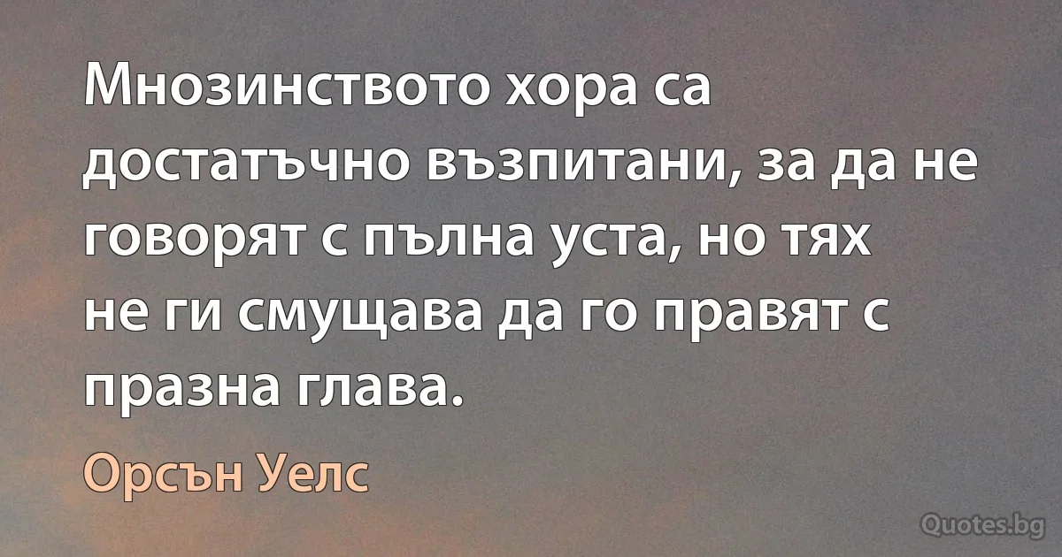 Мнозинството хора са достатъчно възпитани, за да не говорят с пълна уста, но тях не ги смущава да го правят с празна глава. (Орсън Уелс)