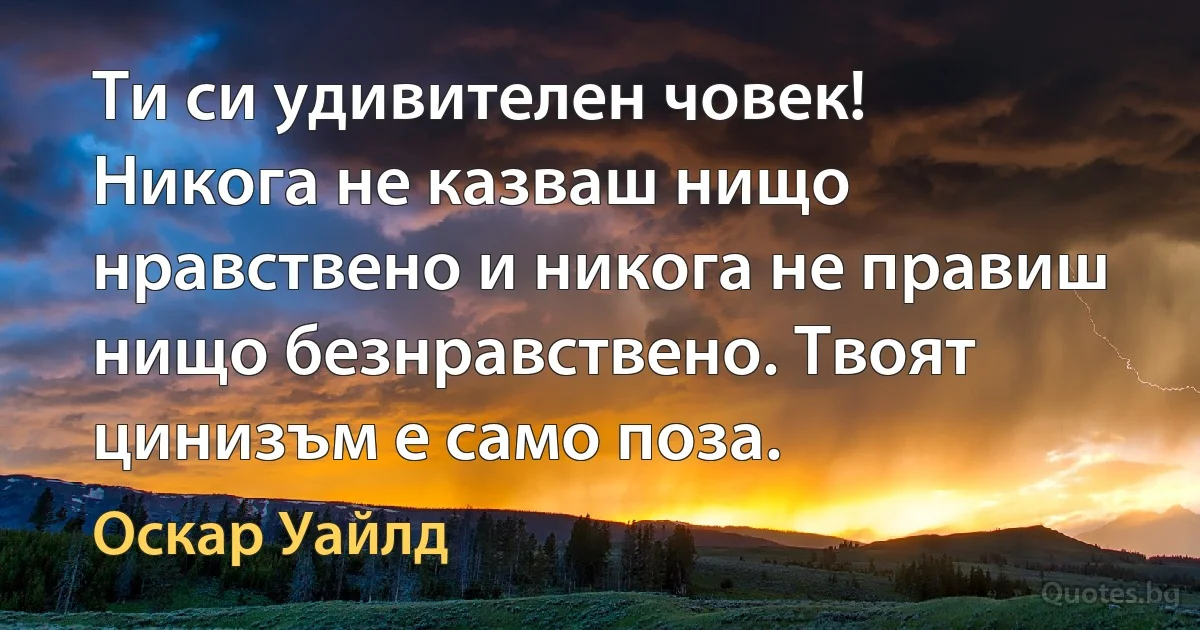 Ти си удивителен човек! Никога не казваш нищо нравствено и никога не правиш нищо безнравствено. Твоят цинизъм е само поза. (Оскар Уайлд)