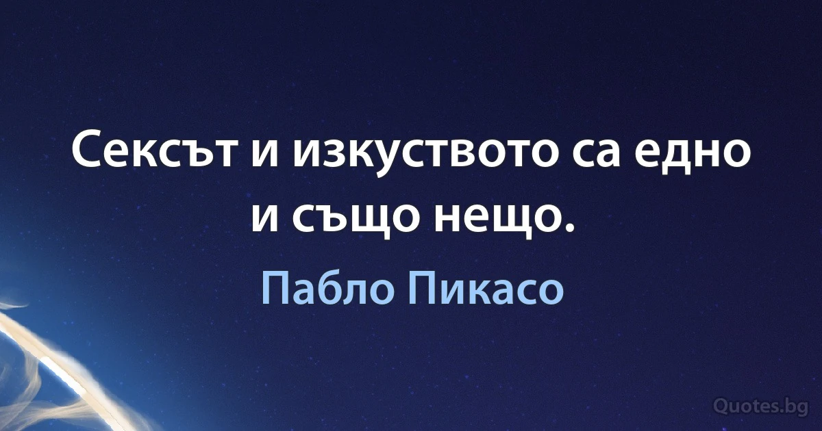 Сексът и изкуството са едно и също нещо. (Пабло Пикасо)