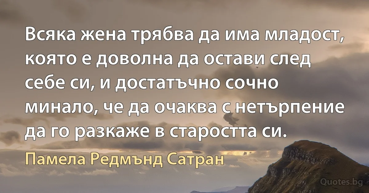 Всяка жена трябва да има младост, която е доволна да остави след себе си, и достатъчно сочно минало, че да очаква с нетърпение да го разкаже в старостта си. (Памела Редмънд Сатран)