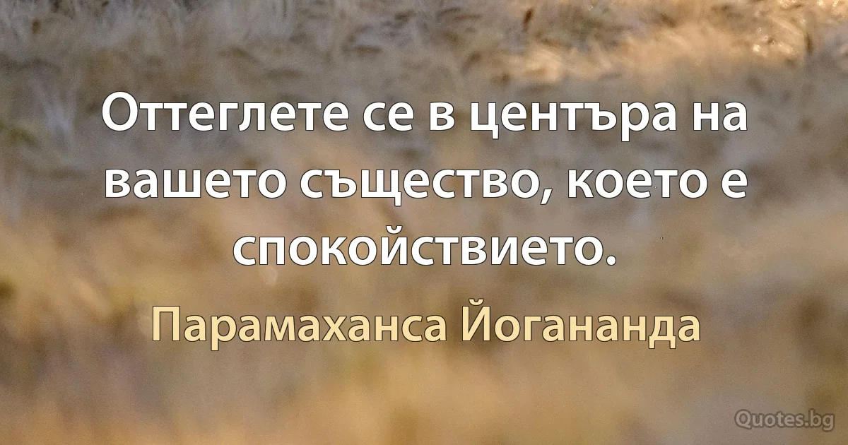 Оттеглете се в центъра на вашето същество, което е спокойствието. (Парамаханса Йогананда)